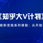 《知乎大V计划》快速引流吸粉变现系列课程：从0开始到月入万元