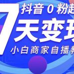 抖音0粉起号7天变现，无需专业的团队，小白商家从0到1自播教程