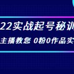 2022实战起号秘训营，千万级主播教您 0粉0作品实操起号（价值299元）