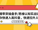 直播带货操盘手/思维认知实战课：带你快速入局抖音，快速拉升人气！