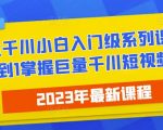 2023最新巨量千川小白入门级系列课程，从0到1掌握巨量千川短视频投放