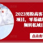 2023男粉高客单价实操落地项目，零基础玩转男粉短视频转私域日产500+