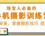 珠宝人必备的手机摄影训练营第7期：提高审美，掌握摄影技巧提升转化