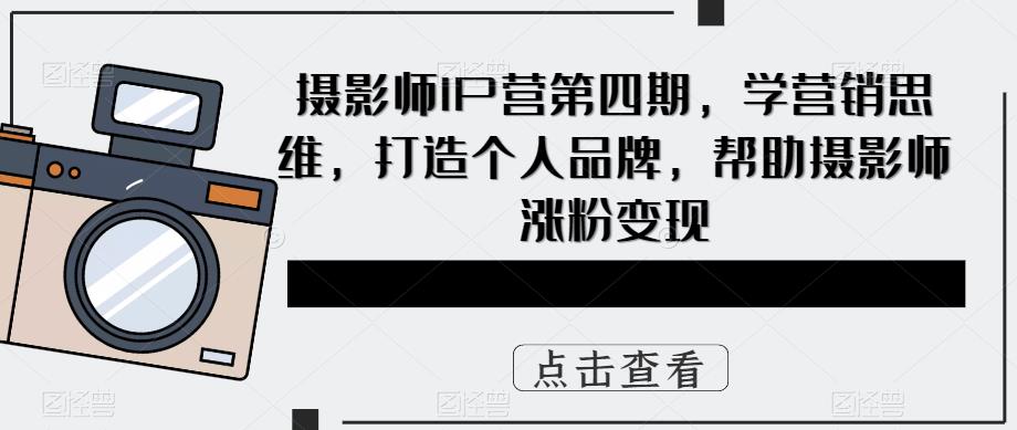 摄影师IP营第四期，学营销思维，打造个人品牌，帮助摄影师涨粉变现