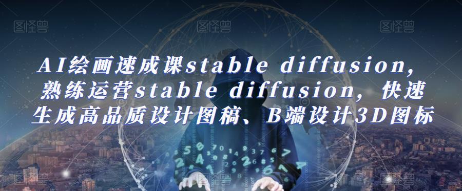 AI绘画速成课stable diffusion，​熟练运营stable diffusion，快速生成高品质设计图稿、B端设计3D图标