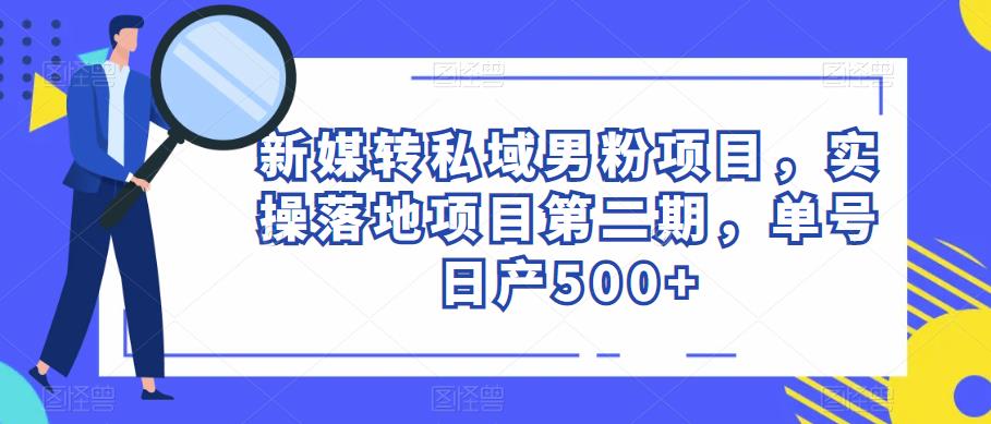 新媒转私域男粉项目，实操落地项目第二期，单号日产500+