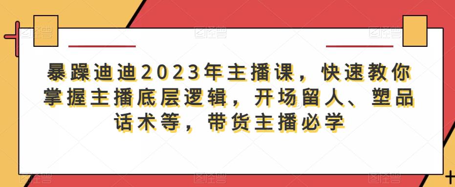 暴躁迪迪2023年主播课，快速教你掌握主播底层逻辑，开场留人、塑品话术等，带货主播必学