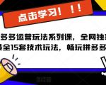 2023拼多多运营玩法系列课，全网独家，​最全15套技术玩法，畅玩拼多多