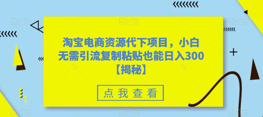 淘宝电商资源代下项目，小白无需引流复制粘贴也能日入300＋【揭秘】