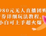 外面卖980元无人直播团购无人带券详细玩法教程，新人小白可上手超火爆