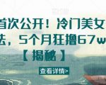 全网首次公开！冷门美女号玩法，5个月狂撸67w【揭秘】