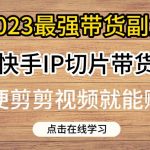 2023最强带货副业快手IP切片带货，门槛低，0粉丝也可以进行，随便剪剪视频就能赚钱