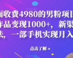 外面收费4980的男粉项目，一个作品变现1000+，新渠道新玩法，一部手机实现月入过万【揭秘】