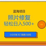 蓝海项目照片修复，轻松日入500+，小白可做无门槛暴力变现【揭秘】