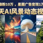 云天AI风景动图视频制作，7天涨粉10万，星图广告变现1万（更新87节课）