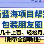 最新蓝海项目帮别人包装朋友圈，一单几十上百，轻松月入3W（附带全部教程）