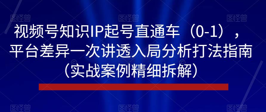 视频号知识IP起号直通车（0-1），平台差异一次讲透入局分析打法指南（实战案例精细拆解）