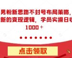 全新男粉新思路不封号布局策略，以及全新的变现逻辑，实操日收入1000＋【揭秘】