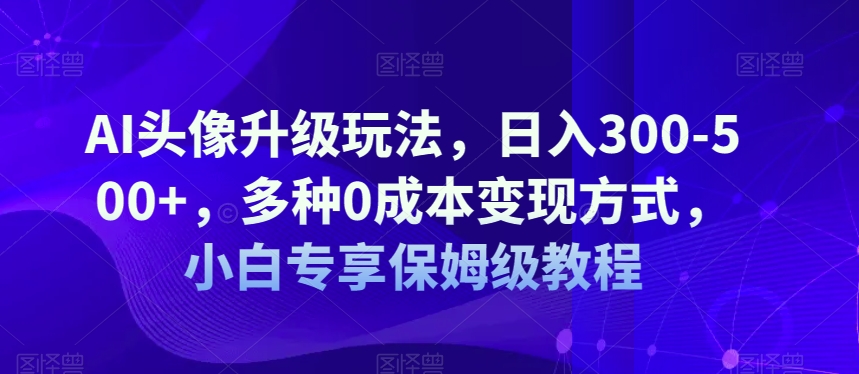 AI头像升级玩法，日入300-500+，多种0成本变现方式，小白专享保姆级教程【揭秘】