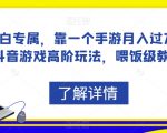 小白专属，靠一个手游月入过万，抖音游戏高阶玩法，喂饭级教学