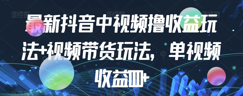 最新抖音中视频撸收益玩法+视频带货，单视频收益1000+