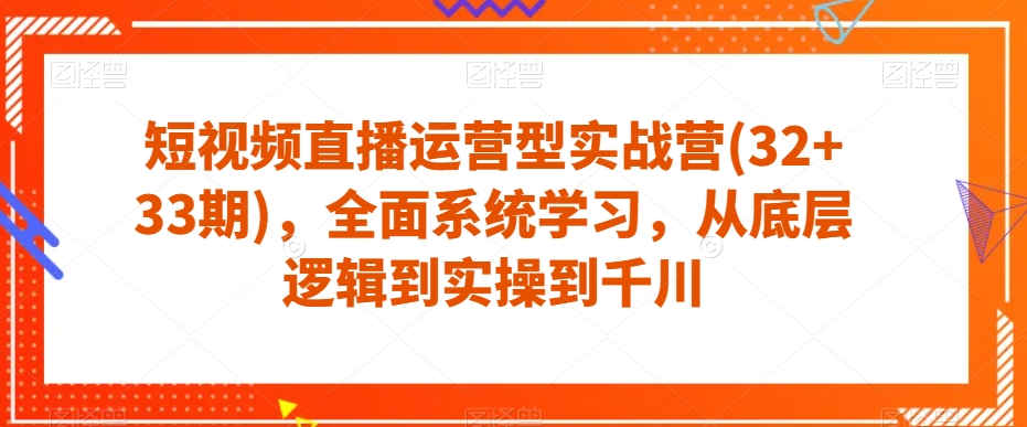 短视频直播运营型实战营(32+33期)，全面系统学习，从底层逻辑到实操到千川