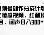 视频号创作分成计划之情感视频，红利项目，闷声日入300+