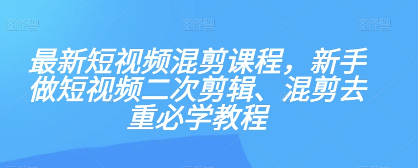 最新短视频混剪课程，新手做短视频二次剪辑、混剪去重必学教程