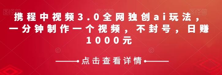 携程中视频3.0全网独创ai玩法，一分钟制作一个视频，不封号，日赚1000元【揭秘】