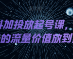 DOU+抖加投放起号课，帮你把账号的流量价值放到更大