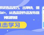 抖音短视频带货选品技巧，出单快，佣金高，月入5W+，从选品到作品发布保姆级教程