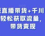 超级直播带货+千川内训课，轻松获取流量，直播带货变现