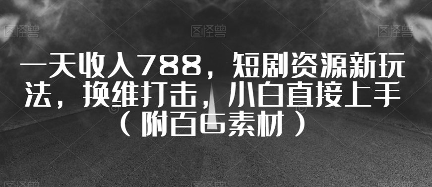 一天收入788，短剧资源新玩法，换维打击，小白直接上手（附百G素材）【揭秘】