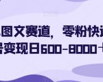 简单图文赛道，零粉快速起号变现日600-8000＋