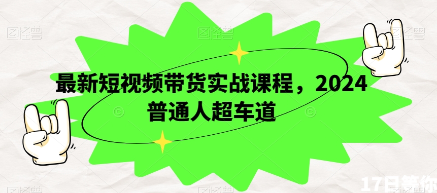 最新短视频带货实战课程，2024普通人超车道