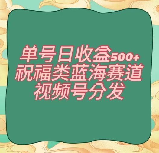 单号日收益500+、祝福类蓝海赛道、视频号分发【揭秘】