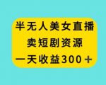 半无人美女直播，卖短剧资源，一天收益300+【揭秘】