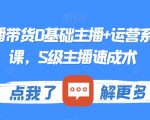 最新直播带货0基础主播+运营系统实操课，S级主播速成术