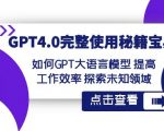 GPT4.0完整使用-秘籍宝典：如何GPT大语言模型提高工作效率探索未知领域