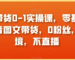 图文带货0-1实操课，零基础学习抖音图文带货，0粉丝，不出境，不直播