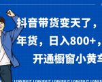 抖音带货变天了，火爆年货，日入800+，0粉开通橱窗小黄车【揭秘】