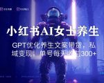 小红书AI女士养生，GPT优化养生文案带货，私域变现，单号每天收益300+【揭秘】