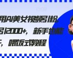 2024利用AI美女视频引粉，单号日引2000+，新手也能干，喂饭式教程【揭秘】