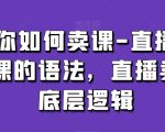 教你如何卖课-直播间卖课的语法，直播卖课底层逻辑