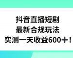 抖音直播短剧最新合规玩法，实测一天变现600+，教程+素材全解析【揭秘】