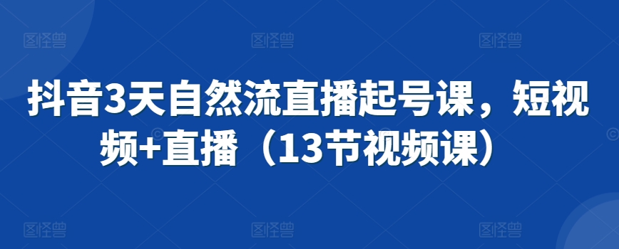 抖音3天自然流直播起号课，短视频+直播（13节视频课）