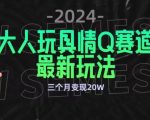 全新大人玩具情Q赛道合规新玩法，公转私域不封号流量多渠道变现，三个月变现20W【揭秘】