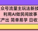 公众号流量主玩法新技巧，利用AI做民间故事 ，无脑式产出，简单易学，日收益300+【揭秘】