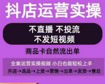 抖店运营实操课，从0-1起店视频全实操，不直播、不投流、不发短视频，商品卡自然流出单