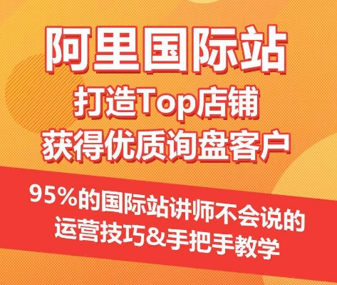 【阿里国际站】打造Top店铺&#038;获得优质询盘客户，​95%的国际站讲师不会说的运营技巧